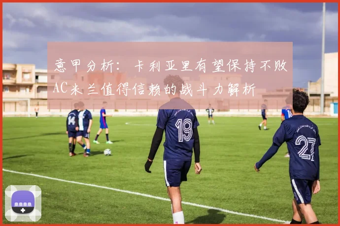 意甲分析：卡利亚里有望保持不败AC米兰值得信赖的战斗力解析
