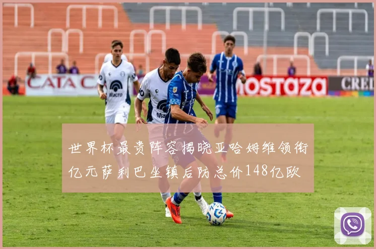 世界杯最贵阵容揭晓亚哈姆维领衔亿元萨利巴坐镇后防总价148亿欧