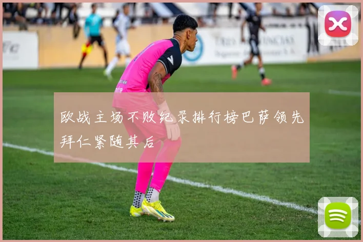 欧战主场不败纪录排行榜巴萨领先拜仁紧随其后